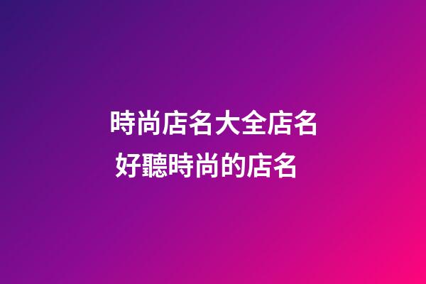 時尚店名大全店名 好聽時尚的店名-第1張-店鋪起名-玄機派